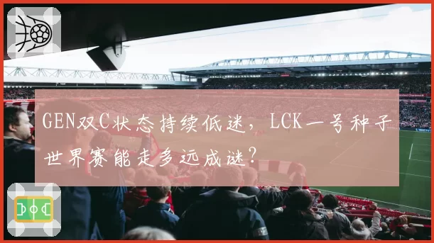 GEN双C状态持续低迷，LCK一号种子世界赛能走多远成谜？