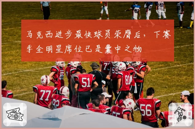 马克西进步最快球员荣膺后，下赛季全明星席位已是囊中之物