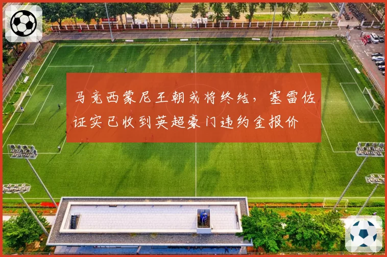 马竞西蒙尼王朝或将终结，塞雷佐证实已收到英超豪门违约金报价