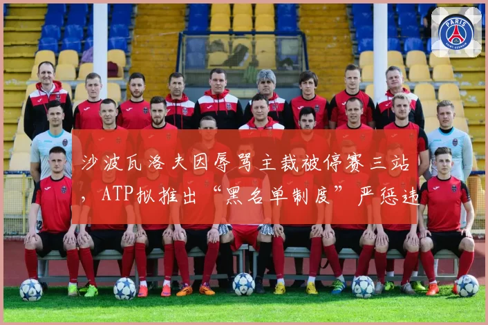 沙波瓦洛夫因辱骂主裁被停赛三站,ATP拟推出“黑名单制度”严惩违规行为