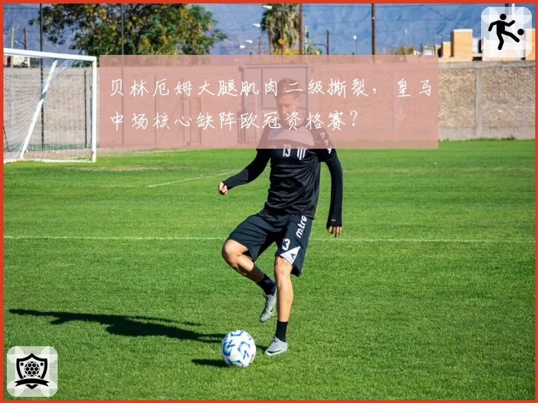 贝林厄姆大腿肌肉二级撕裂，皇马中场核心缺阵欧冠资格赛？