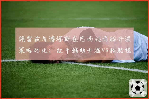 佩雷兹与博塔斯在巴西站雨胎升温策略对比：红牛辅助升温vs轮胎毯预热的实际效果