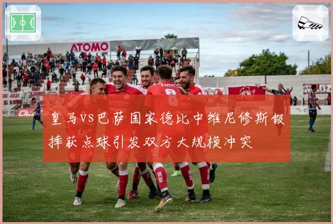 皇马vs巴萨国家德比中维尼修斯假摔获点球引发双方大规模冲突