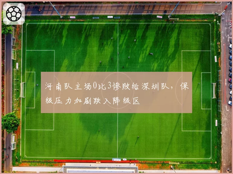 河南队主场0比3惨败给深圳队，保级压力加剧跌入降级区