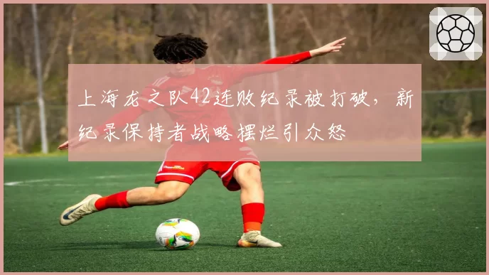 上海龙之队42连败纪录被打破，新纪录保持者战略摆烂引众怒
