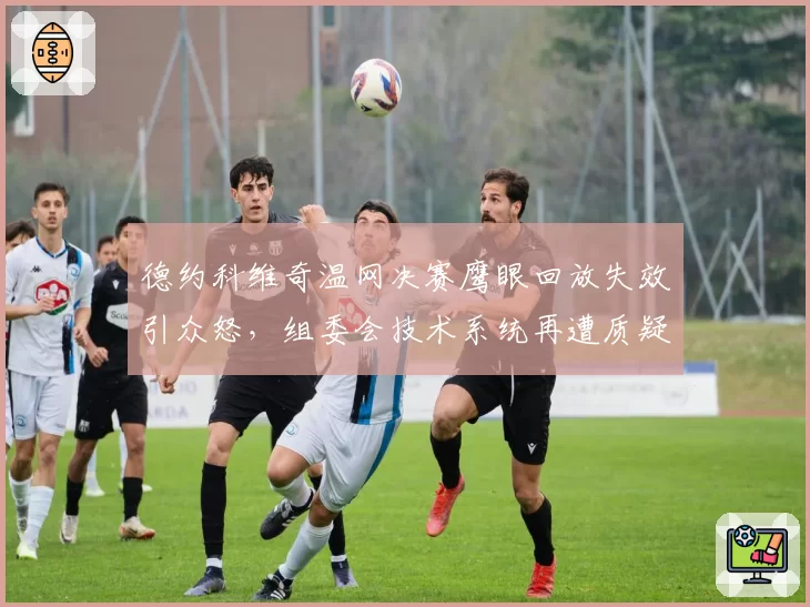 德约科维奇温网决赛鹰眼回放失效引众怒,组委会技术系统再遭质疑