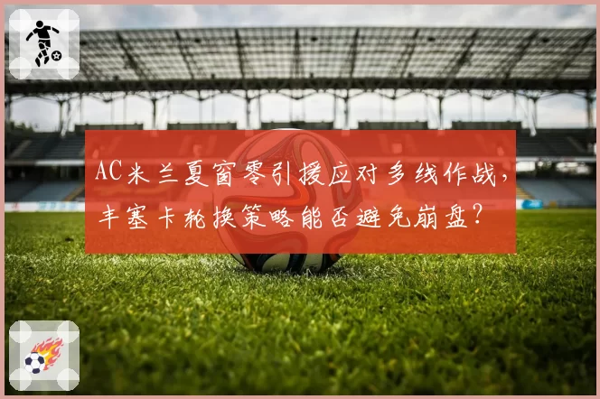 AC米兰夏窗零引援应对多线作战，丰塞卡轮换策略能否避免崩盘？