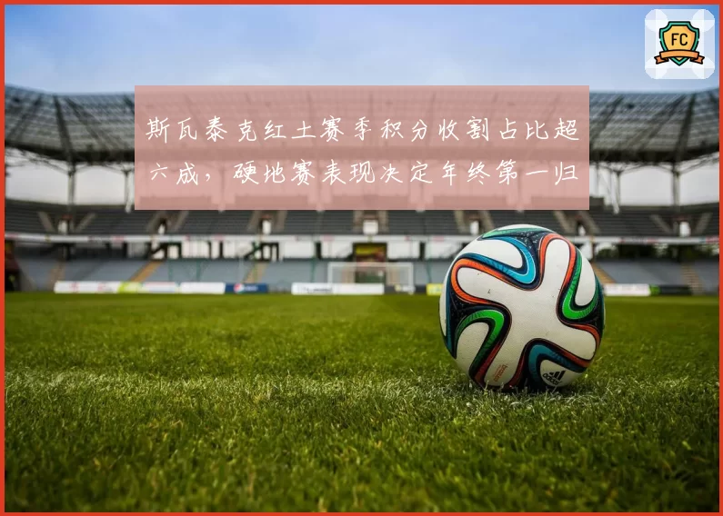 斯瓦泰克红土赛季积分收割占比超六成，硬地赛表现决定年终第一归属