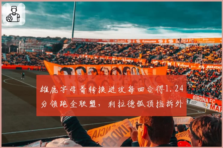 雄鹿字母哥转换进攻每回合得1.24分领跑全联盟，利拉德弧顶挡拆外弹战术成新杀招__br_