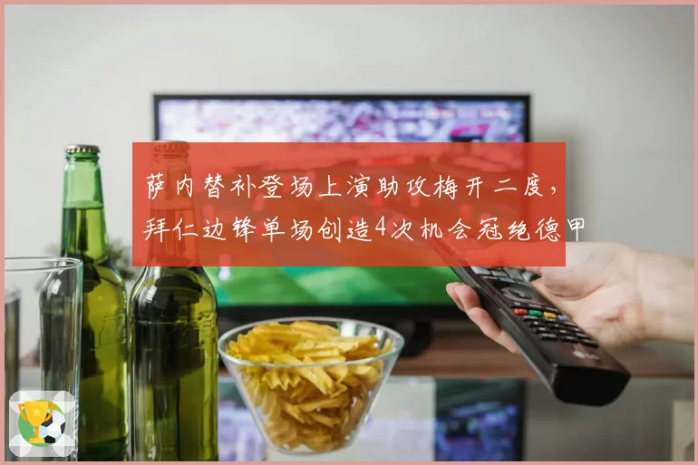 萨内替补登场上演助攻梅开二度，拜仁边锋单场创造4次机会冠绝德甲
