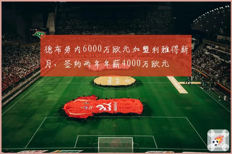 德布劳内6000万欧元加盟利雅得新月，签约两年年薪4000万欧元