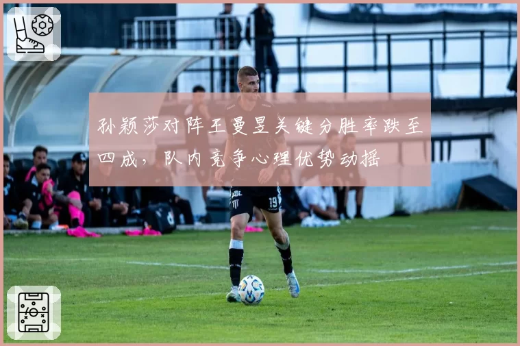 孙颖莎对阵王曼昱关键分胜率跌至四成，队内竞争心理优势动摇