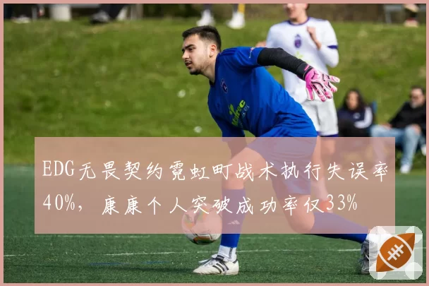 EDG无畏契约霓虹町战术执行失误率40%,康康个人突破成功率仅33%