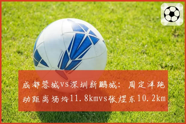 成都蓉城vs深圳新鹏城:周定洋跑动距离场均11.8kmvs张煜东10.2km,体能拼抢定胜负