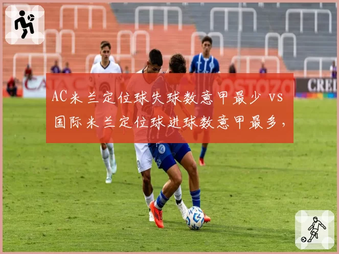 AC米兰定位球失球数意甲最少 vs 国际米兰定位球进球数意甲最多，米兰双雄定位球攻防策略对比