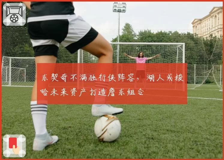 东契奇不满独行侠阵容,湖人或梭哈未来资产打造詹东组合