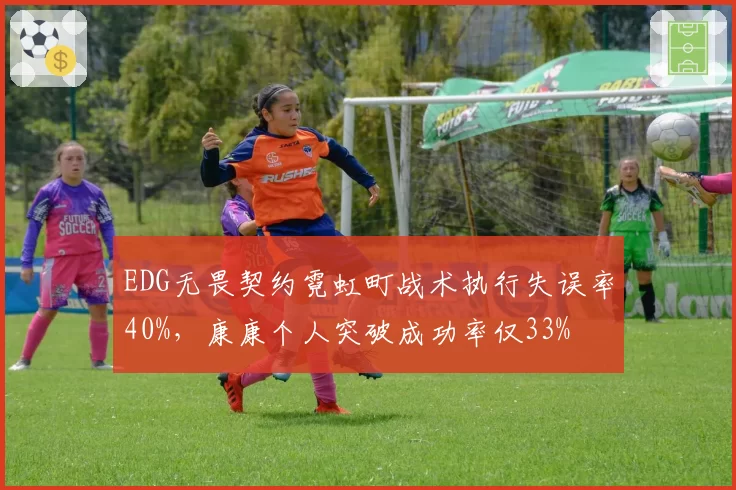 EDG无畏契约霓虹町战术执行失误率40%,康康个人突破成功率仅33%