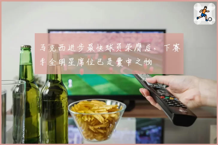 马克西进步最快球员荣膺后，下赛季全明星席位已是囊中之物