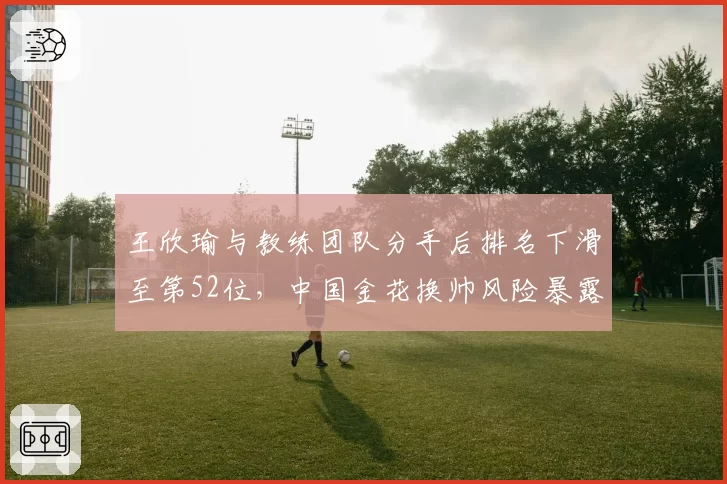 王欣瑜与教练团队分手后排名下滑至第52位，中国金花换帅风险暴露无遗
