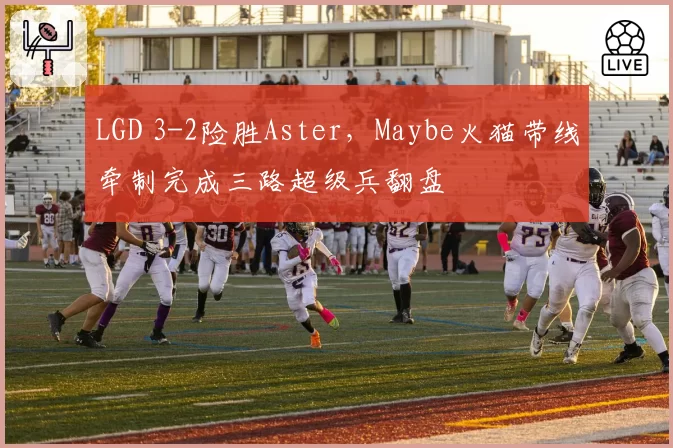 LGD 3-2险胜Aster，Maybe火猫带线牵制完成三路超级兵翻盘