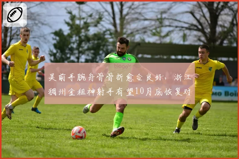 吴前手腕舟骨骨折愈合良好，浙江稠州金租神射手有望10月底恢复对抗