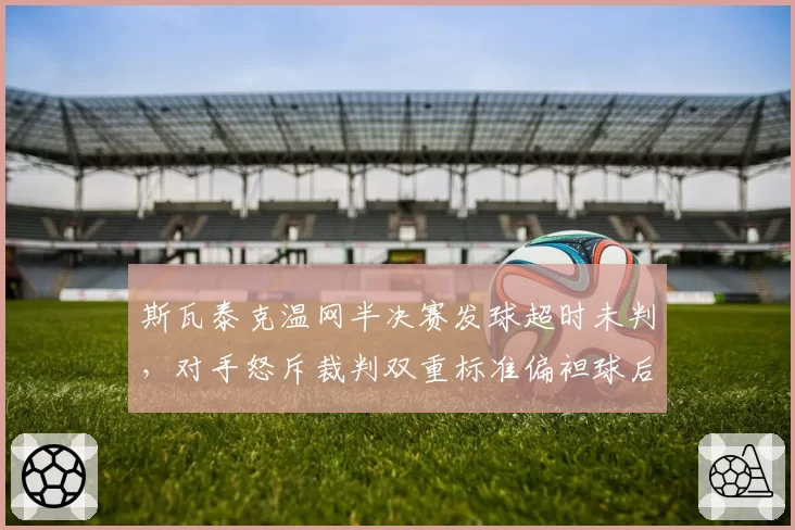 斯瓦泰克温网半决赛发球超时未判，对手怒斥裁判双重标准偏袒球后