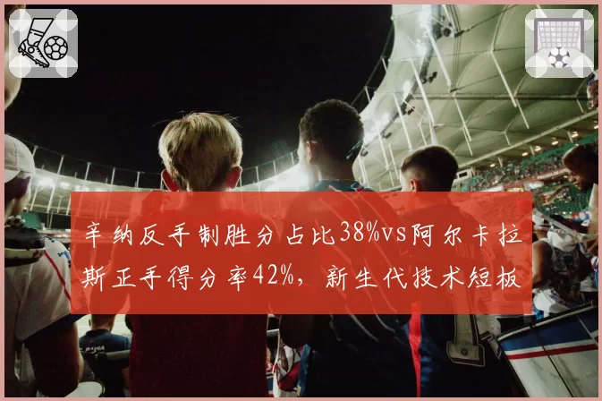 辛纳反手制胜分占比38%vs阿尔卡拉斯正手得分率42%，新生代技术短板对决