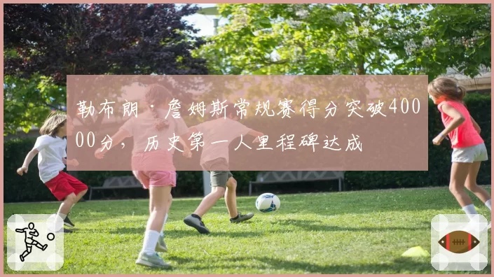 勒布朗·詹姆斯常规赛得分突破40000分，历史第一人里程碑达成