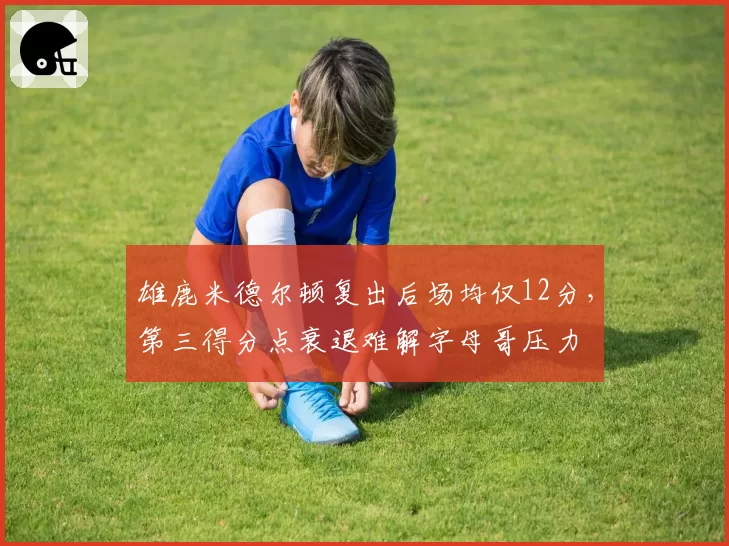 雄鹿米德尔顿复出后场均仅12分,第三得分点衰退难解字母哥压力