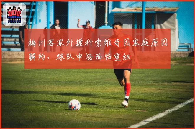 梅州客家外援科索维奇因家庭原因解约，球队中场面临重组
