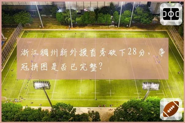 浙江稠州新外援首秀砍下28分，争冠拼图是否已完整？