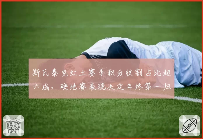 斯瓦泰克红土赛季积分收割占比超六成，硬地赛表现决定年终第一归属