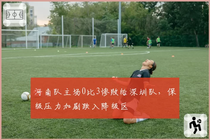 河南队主场0比3惨败给深圳队，保级压力加剧跌入降级区