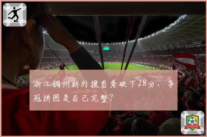 浙江稠州新外援首秀砍下28分，争冠拼图是否已完整？