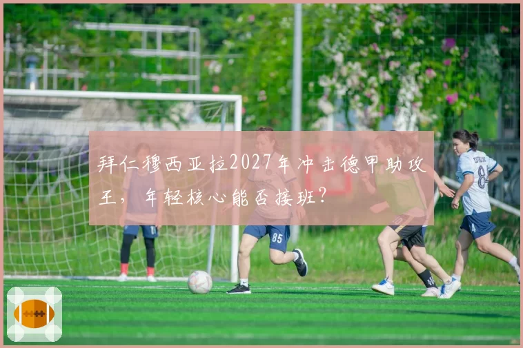 拜仁穆西亚拉2027年冲击德甲助攻王,年轻核心能否接班?