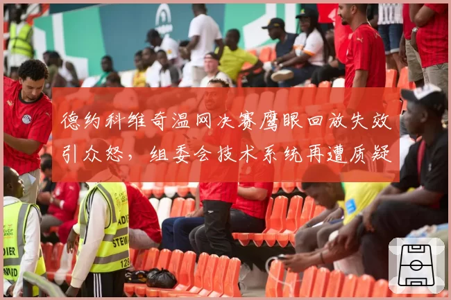 德约科维奇温网决赛鹰眼回放失效引众怒,组委会技术系统再遭质疑
