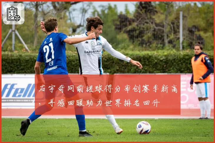 石宇奇网前搓球得分率创赛季新高，手感回暖助力世界排名回升