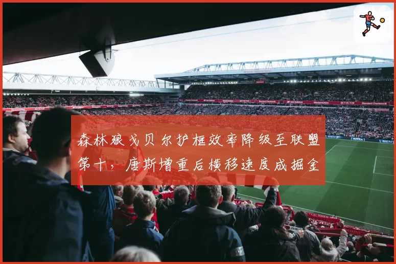 森林狼戈贝尔护框效率降级至联盟第十,唐斯增重后横移速度成掘金错位突破口