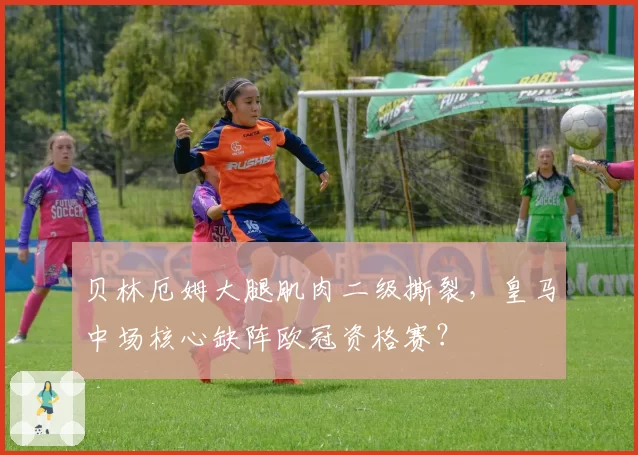 贝林厄姆大腿肌肉二级撕裂，皇马中场核心缺阵欧冠资格赛？