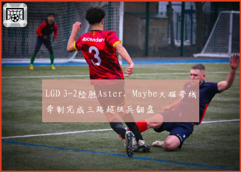 LGD 3-2险胜Aster，Maybe火猫带线牵制完成三路超级兵翻盘