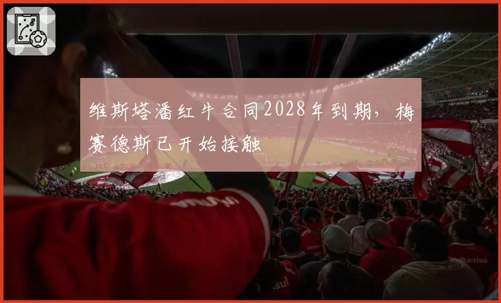 维斯塔潘红牛合同2028年到期,梅赛德斯已开始接触