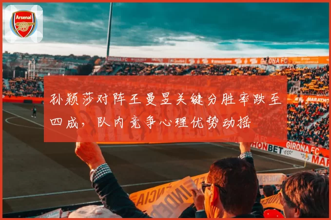 孙颖莎对阵王曼昱关键分胜率跌至四成，队内竞争心理优势动摇