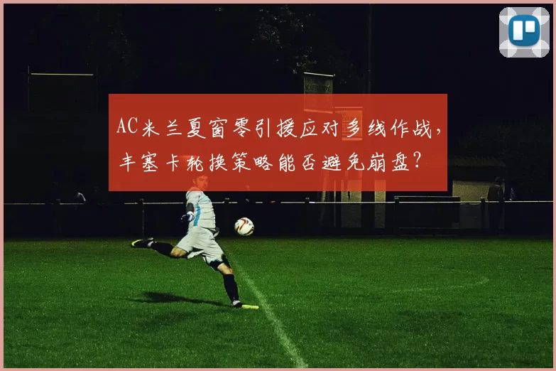 AC米兰夏窗零引援应对多线作战，丰塞卡轮换策略能否避免崩盘？