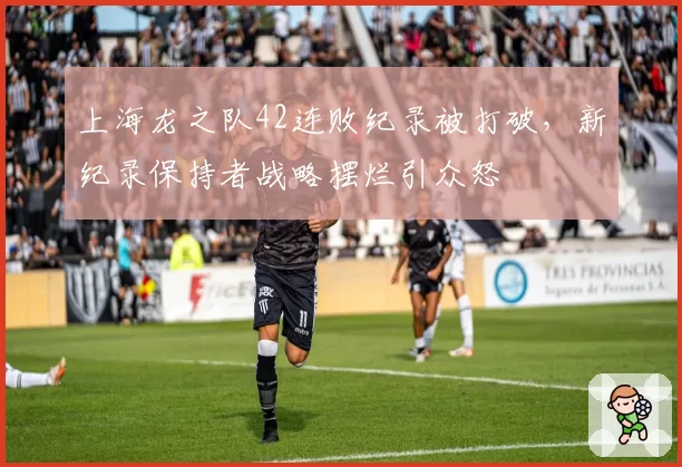 上海龙之队42连败纪录被打破，新纪录保持者战略摆烂引众怒