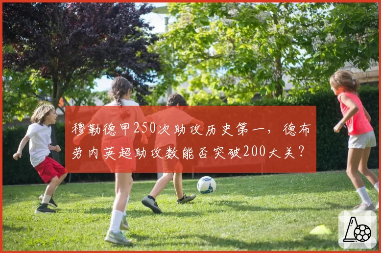 穆勒德甲250次助攻历史第一，德布劳内英超助攻数能否突破200大关？