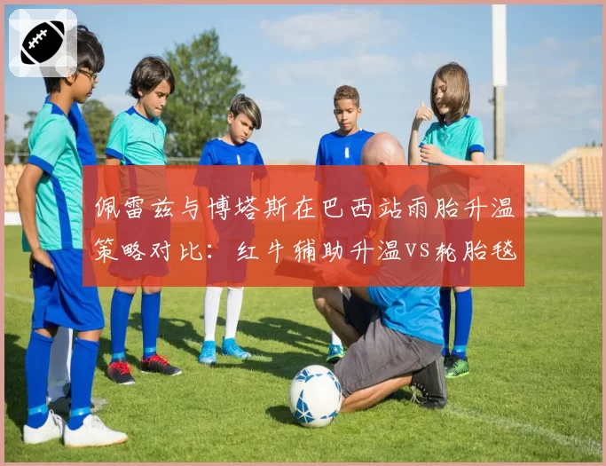 佩雷兹与博塔斯在巴西站雨胎升温策略对比：红牛辅助升温vs轮胎毯预热的实际效果